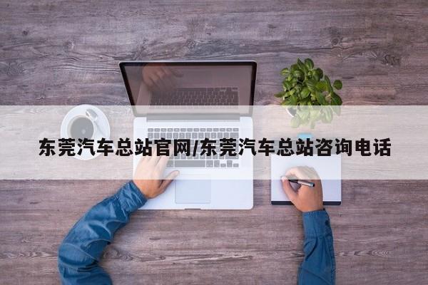 东莞汽车总站官网/东莞汽车总站咨询电话