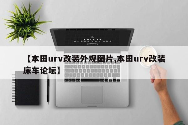【本田urv改装外观图片,本田urv改装床车论坛】