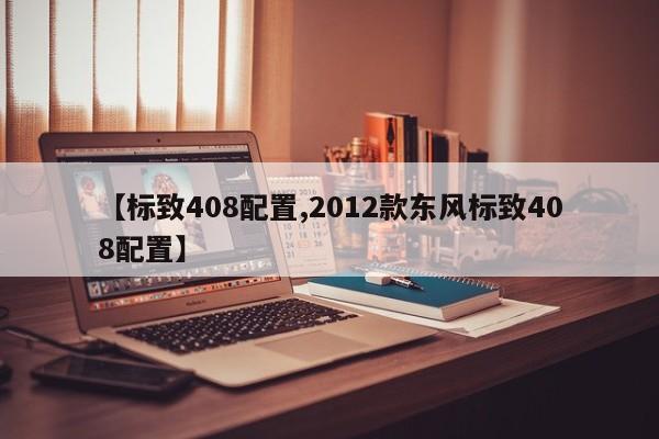 【标致408配置,2012款东风标致408配置】