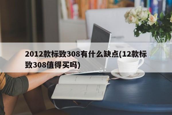 2012款标致308有什么缺点(12款标致308值得买吗)