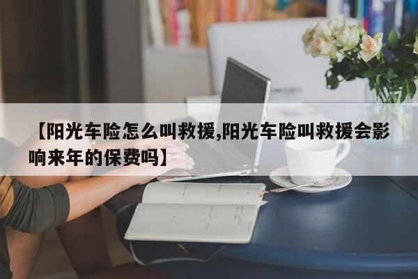 【阳光车险怎么叫救援,阳光车险叫救援会影响来年的保费吗】