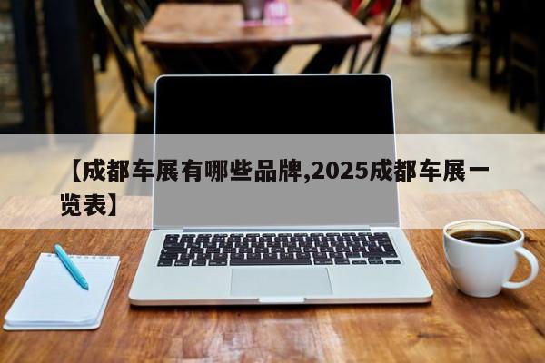 【成都车展有哪些品牌,2025成都车展一览表】