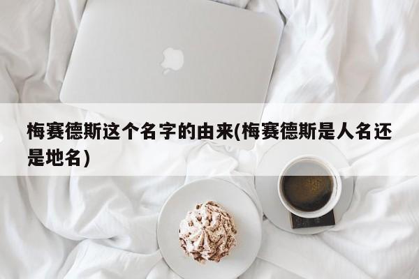 梅赛德斯这个名字的由来(梅赛德斯是人名还是地名)