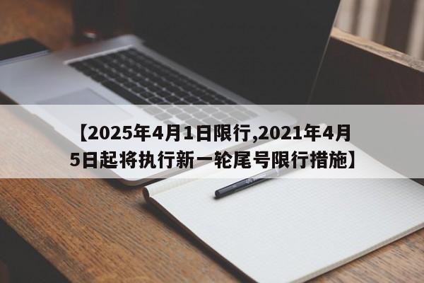 【2025年4月1日限行,2021年4月5日起将执行新一轮尾号限行措施】