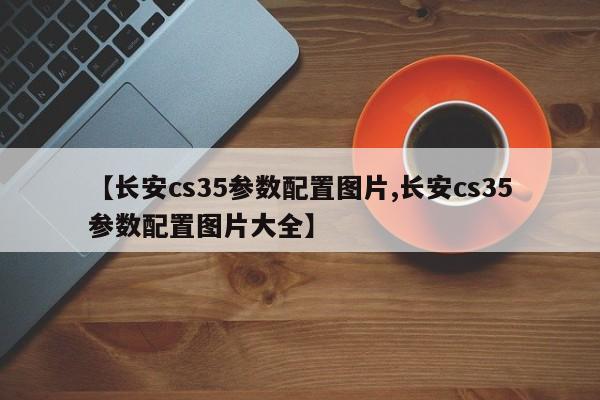 【长安cs35参数配置图片,长安cs35参数配置图片大全】