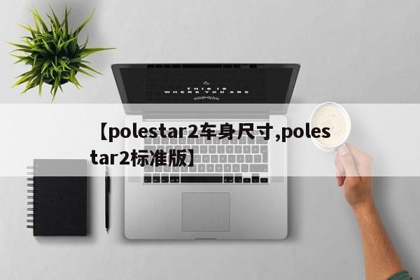 【polestar2车身尺寸,polestar2标准版】
