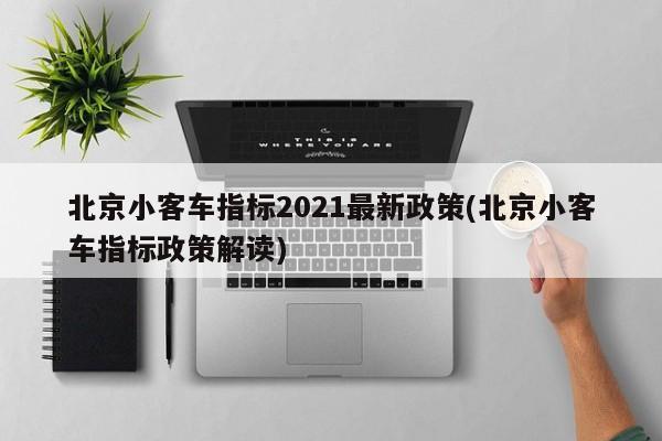北京小客车指标2021最新政策(北京小客车指标政策解读)