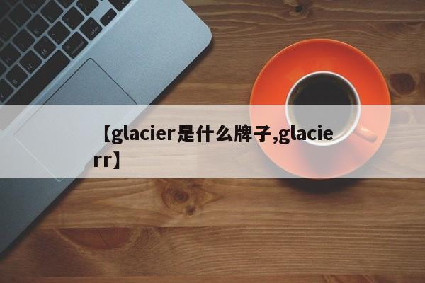 【glacier是什么牌子,glacierr】