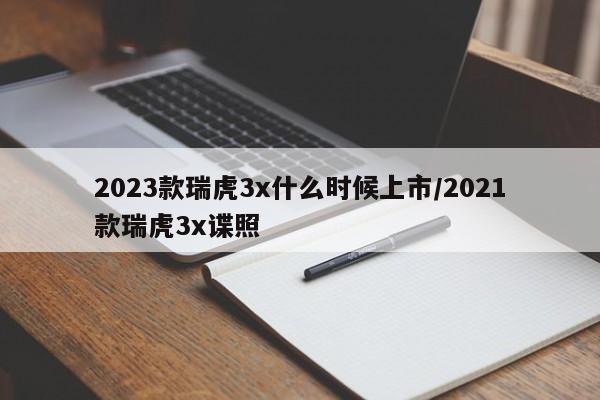 2023款瑞虎3x什么时候上市/2021款瑞虎3x谍照