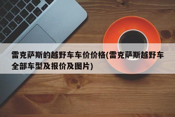 雷克萨斯的越野车车价价格(雷克萨斯越野车全部车型及报价及图片)