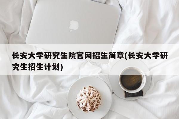 长安大学研究生院官网招生简章(长安大学研究生招生计划)