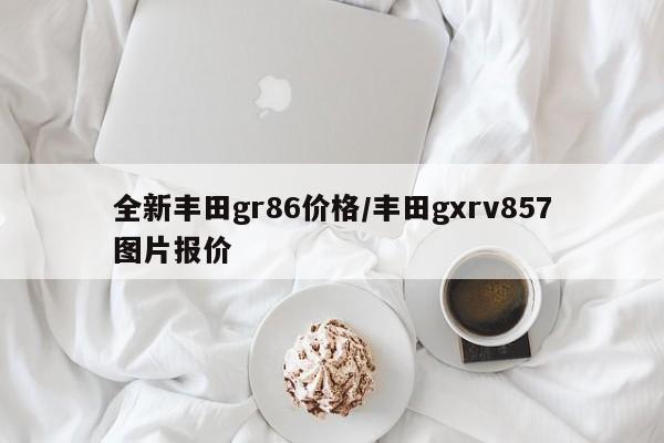 全新丰田gr86价格/丰田gxrv857图片报价