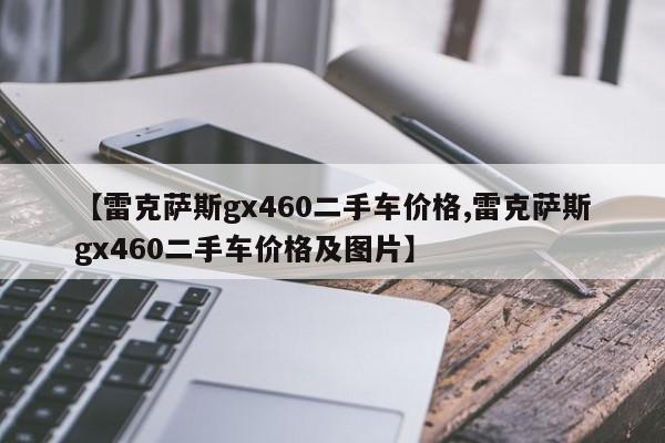 【雷克萨斯gx460二手车价格,雷克萨斯gx460二手车价格及图片】
