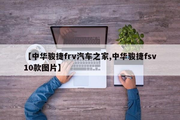 【中华骏捷frv汽车之家,中华骏捷fsv10款图片】