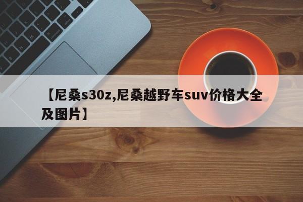 【尼桑s30z,尼桑越野车suv价格大全及图片】