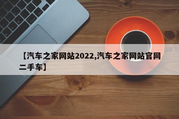 【汽车之家网站2022,汽车之家网站官网二手车】