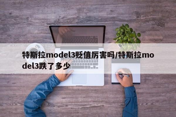 特斯拉model3贬值厉害吗/特斯拉model3跌了多少
