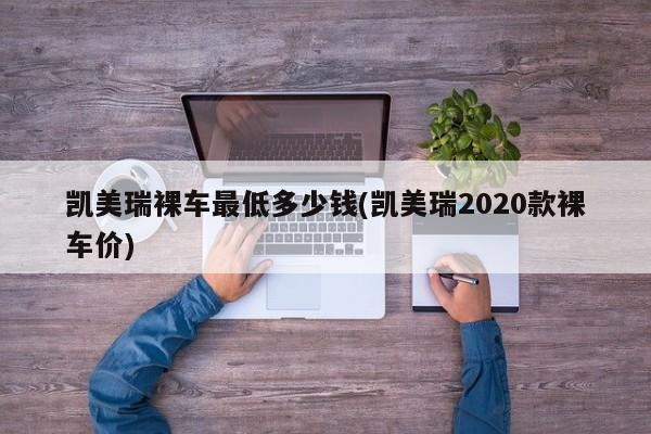 凯美瑞裸车最低多少钱(凯美瑞2020款裸车价)