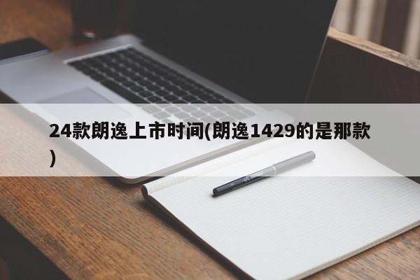 24款朗逸上市时间(朗逸1429的是那款)