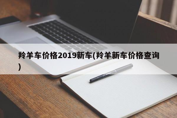 羚羊车价格2019新车(羚羊新车价格查询)