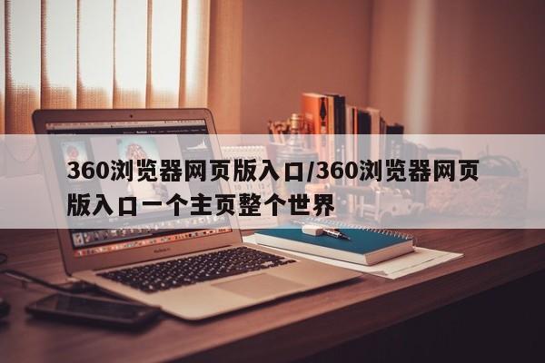 360浏览器网页版入口/360浏览器网页版入口一个主页整个世界