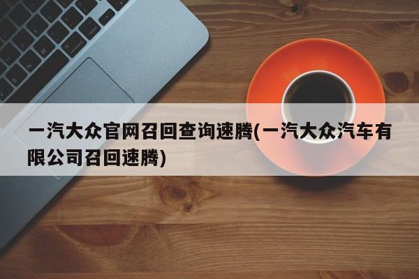 一汽大众官网召回查询速腾(一汽大众汽车有限公司召回速腾)