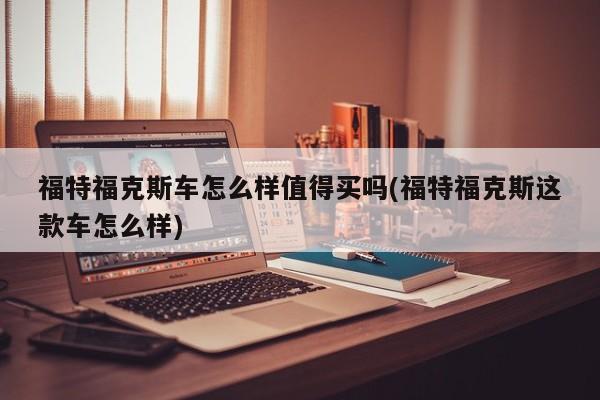 福特福克斯车怎么样值得买吗(福特福克斯这款车怎么样)