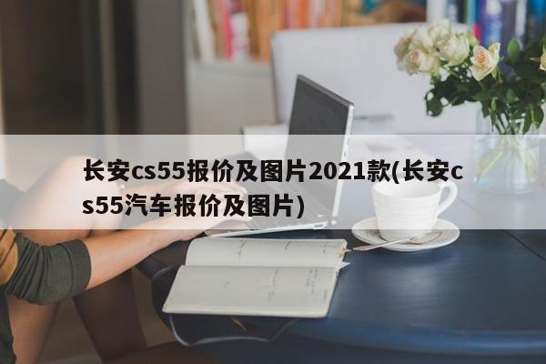 长安cs55报价及图片2021款(长安cs55汽车报价及图片)