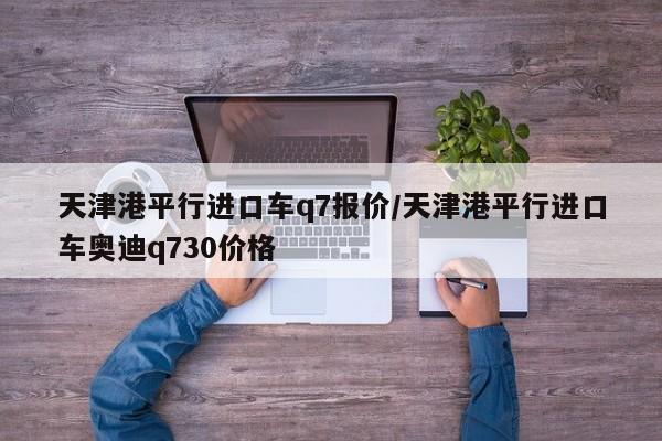 天津港平行进口车q7报价/天津港平行进口车奥迪q730价格