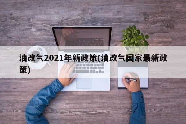 油改气2021年新政策(油改气国家最新政策)
