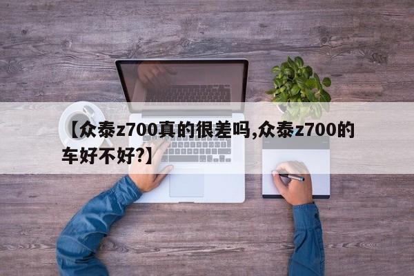 【众泰z700真的很差吗,众泰z700的车好不好?】
