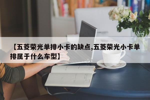 【五菱荣光单排小卡的缺点,五菱荣光小卡单排属于什么车型】