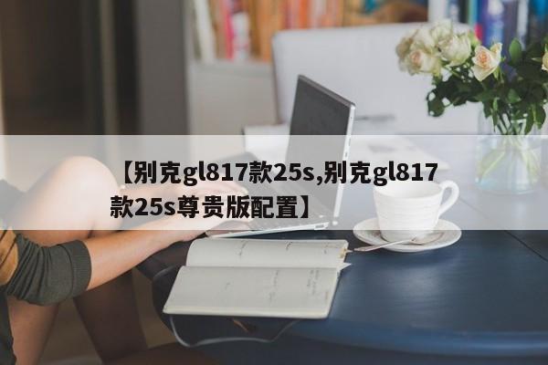 【别克gl817款25s,别克gl817款25s尊贵版配置】