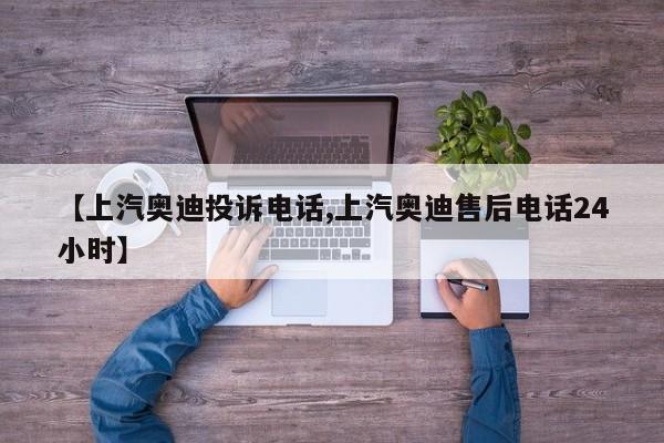 【上汽奥迪投诉电话,上汽奥迪售后电话24小时】