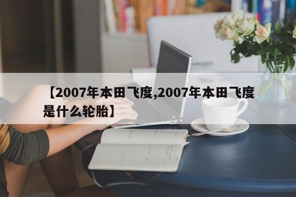 【2007年本田飞度,2007年本田飞度是什么轮胎】