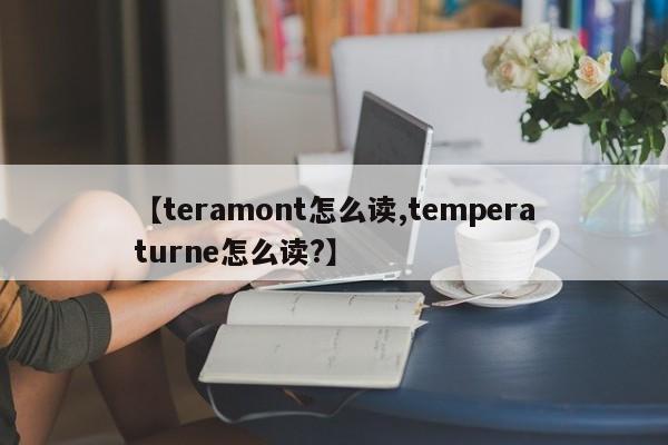 【teramont怎么读,temperaturne怎么读?】