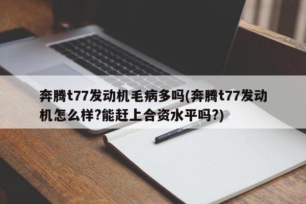 奔腾t77发动机毛病多吗(奔腾t77发动机怎么样?能赶上合资水平吗?)