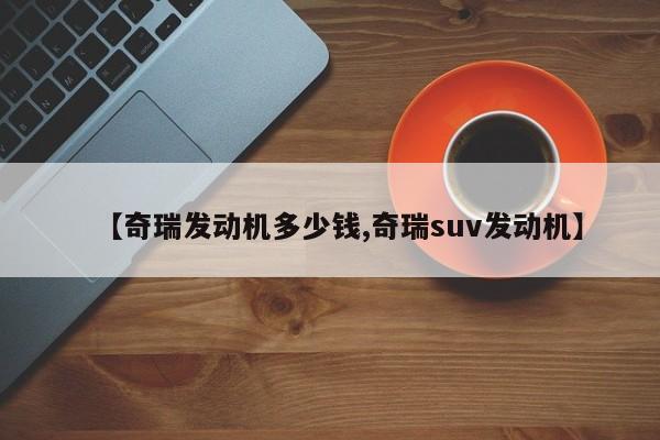 【奇瑞发动机多少钱,奇瑞suv发动机】