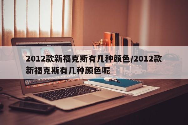 2012款新福克斯有几种颜色/2012款新福克斯有几种颜色呢