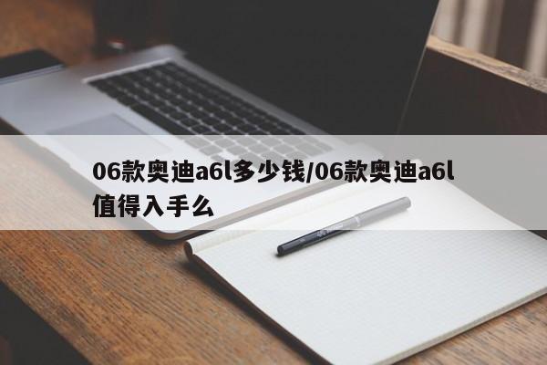 06款奥迪a6l多少钱/06款奥迪a6l值得入手么