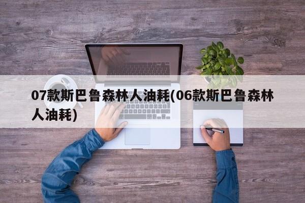 07款斯巴鲁森林人油耗(06款斯巴鲁森林人油耗)