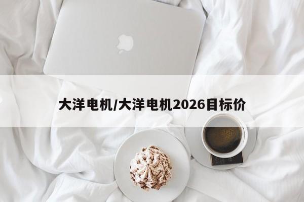 大洋电机/大洋电机2026目标价