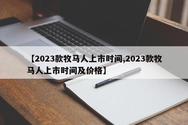 【2023款牧马人上市时间,2023款牧马人上市时间及价格】