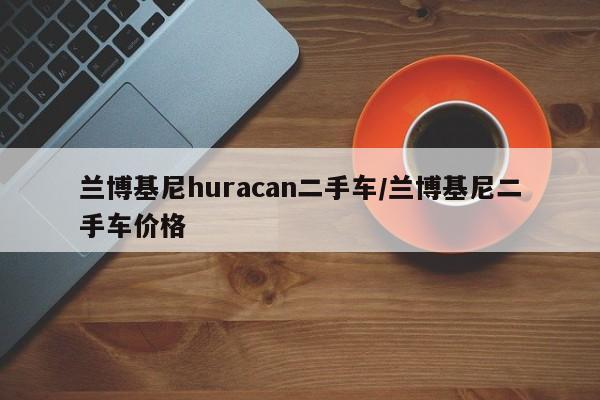 兰博基尼huracan二手车/兰博基尼二手车价格