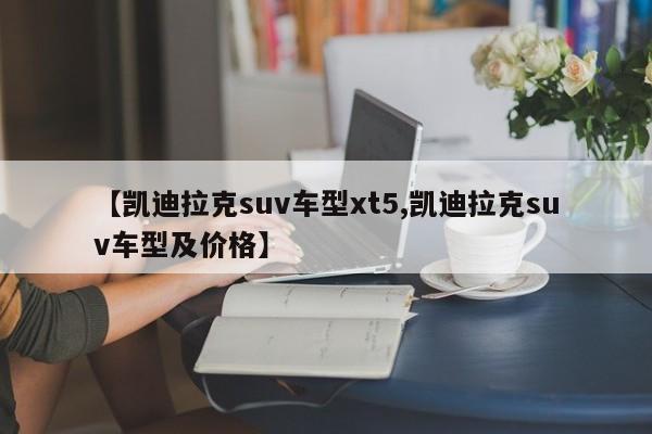 【凯迪拉克suv车型xt5,凯迪拉克suv车型及价格】