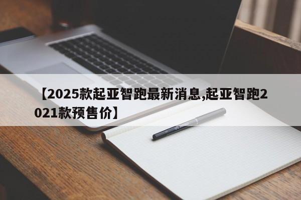 【2025款起亚智跑最新消息,起亚智跑2021款预售价】