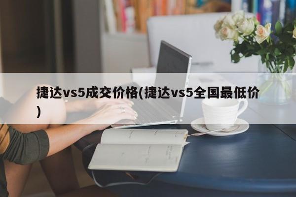 捷达vs5成交价格(捷达vs5全国最低价)