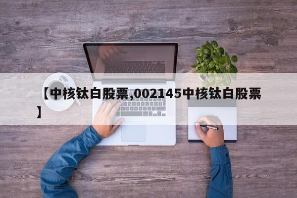 【中核钛白股票,002145中核钛白股票】