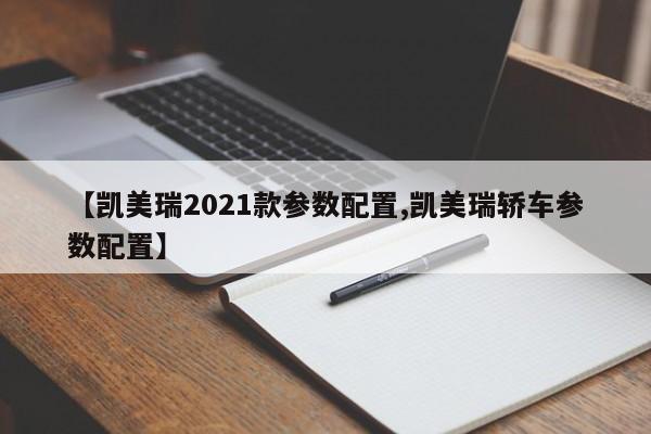 【凯美瑞2021款参数配置,凯美瑞轿车参数配置】