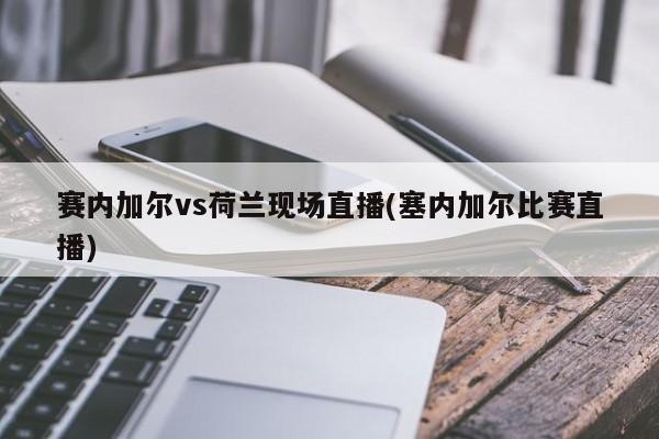 赛内加尔vs荷兰现场直播(塞内加尔比赛直播)